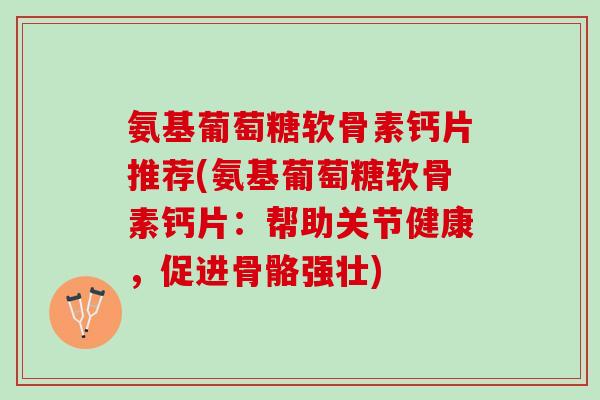 氨基葡萄糖软骨素钙片推荐(氨基葡萄糖软骨素钙片：帮助关节健康，促进骨骼强壮)