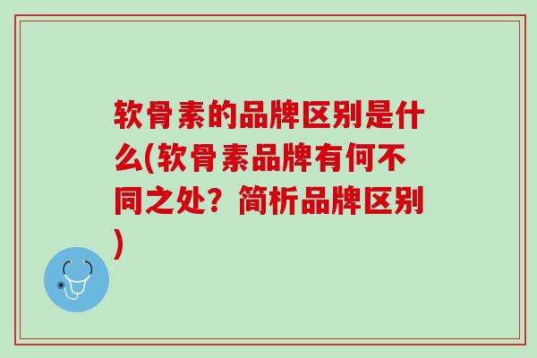 软骨素的品牌区别是什么(软骨素品牌有何不同之处？简析品牌区别)