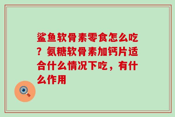 鲨鱼软骨素零食怎么吃？氨糖软骨素加钙片适合什么情况下吃，有什么作用