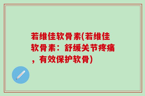 若维佳软骨素(若维佳软骨素：舒缓关节疼痛，有效保护软骨)