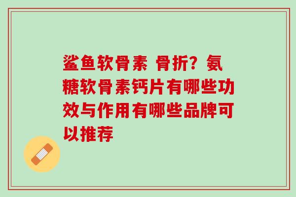 鲨鱼软骨素 骨折？氨糖软骨素钙片有哪些功效与作用有哪些品牌可以推荐