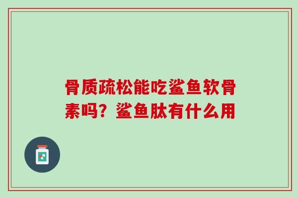 骨质疏松能吃鲨鱼软骨素吗？鲨鱼肽有什么用