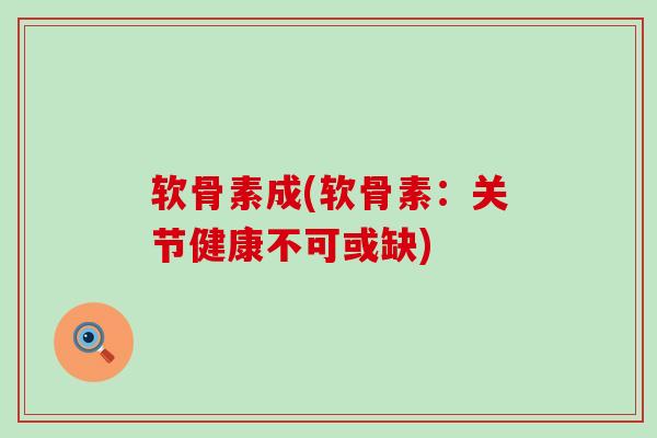 软骨素成(软骨素：关节健康不可或缺)