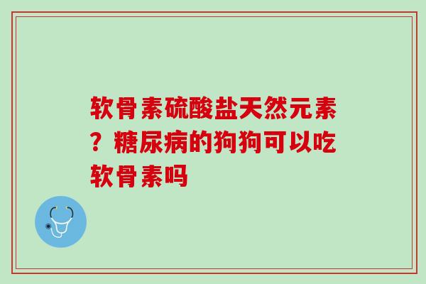 软骨素硫酸盐天然元素？糖尿病的狗狗可以吃软骨素吗