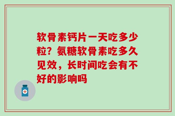软骨素钙片一天吃多少粒？氨糖软骨素吃多久见效，长时间吃会有不好的影响吗