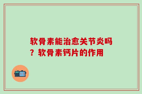 软骨素能治愈关节炎吗？软骨素钙片的作用