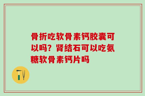 骨折吃软骨素钙胶囊可以吗？肾结石可以吃氨糖软骨素钙片吗