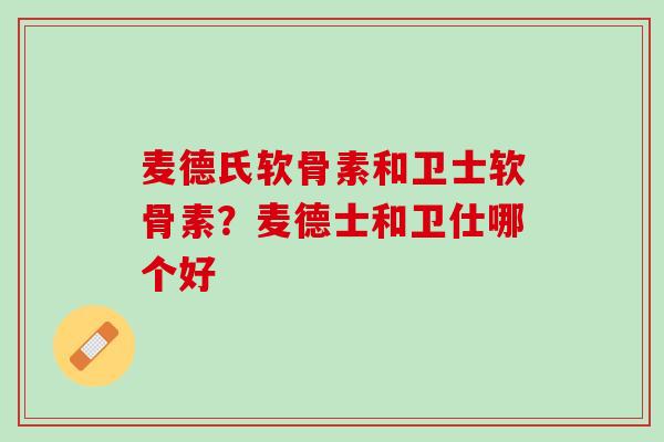 麦德氏软骨素和卫士软骨素？麦德士和卫仕哪个好