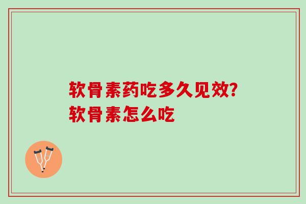 软骨素药吃多久见效？软骨素怎么吃