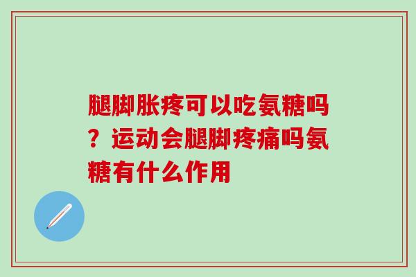 腿脚胀疼可以吃氨糖吗？运动会腿脚疼痛吗氨糖有什么作用