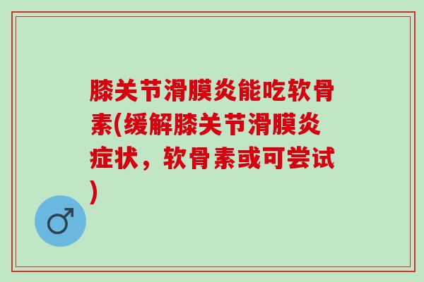 膝关节滑膜炎能吃软骨素(缓解膝关节滑膜炎症状，软骨素或可尝试)