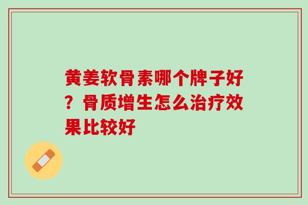 黄姜软骨素哪个牌子好？骨质增生怎么治疗效果比较好