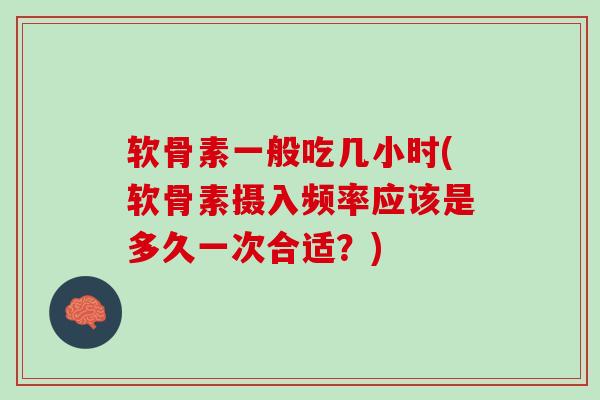 软骨素一般吃几小时(软骨素摄入频率应该是多久一次合适？)