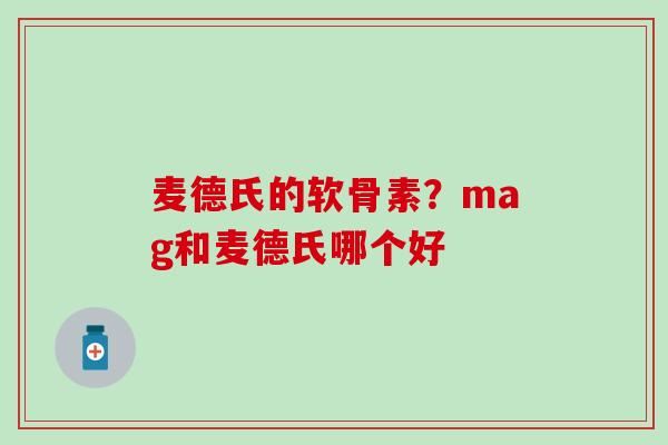 麦德氏的软骨素？mag和麦德氏哪个好