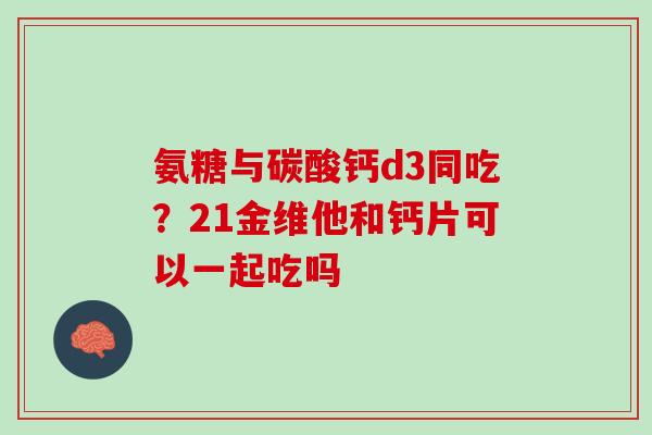 氨糖与碳酸钙d3同吃？21金维他和钙片可以一起吃吗