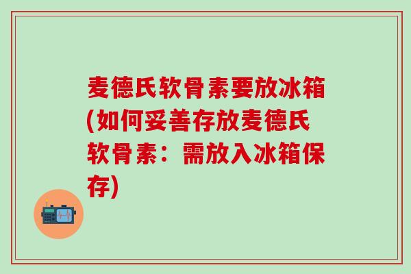 麦德氏软骨素要放冰箱(如何妥善存放麦德氏软骨素：需放入冰箱保存)
