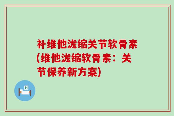 补维他泷缩关节软骨素(维他泷缩软骨素：关节保养新方案)