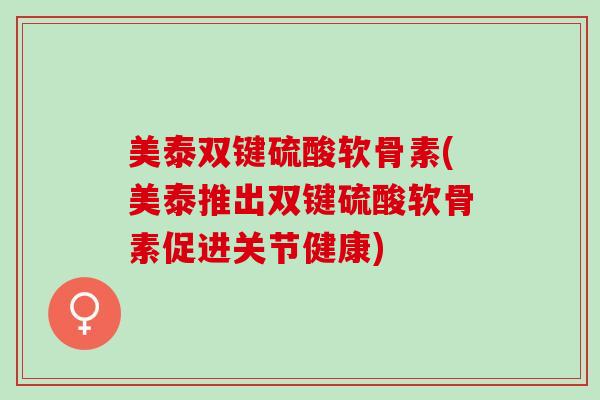 美泰双键硫酸软骨素(美泰推出双键硫酸软骨素促进关节健康)