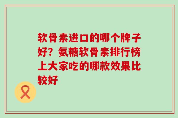 软骨素进口的哪个牌子好？氨糖软骨素排行榜上大家吃的哪款效果比较好