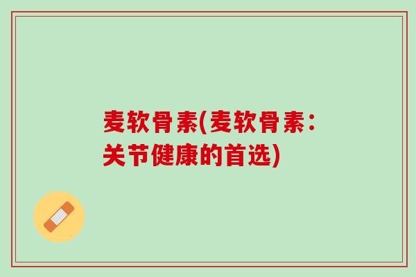 麦软骨素(麦软骨素：关节健康的首选)