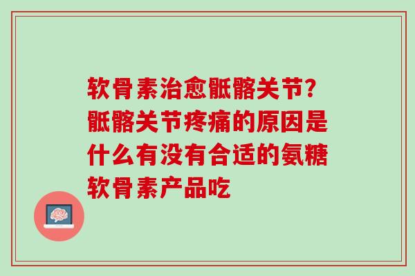 软骨素治愈骶髂关节？骶髂关节疼痛的原因是什么有没有合适的氨糖软骨素产品吃