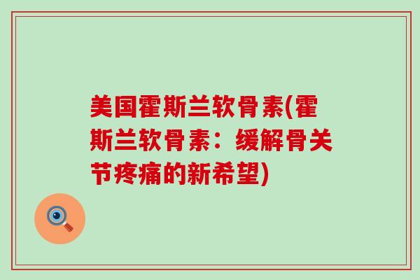美国霍斯兰软骨素(霍斯兰软骨素：缓解骨关节疼痛的新希望)