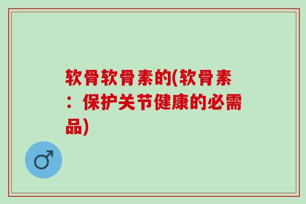 软骨软骨素的(软骨素：保护关节健康的必需品)