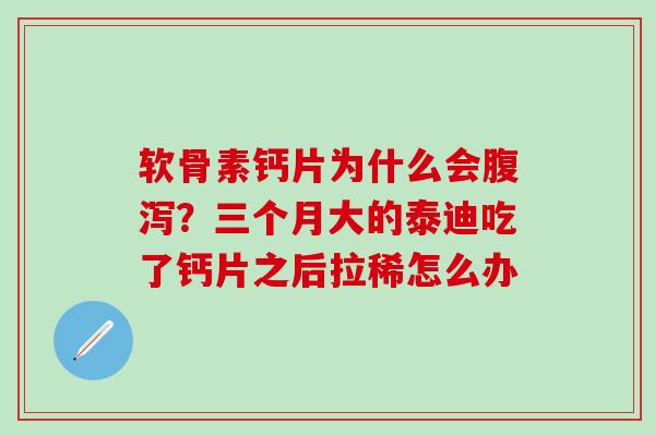 软骨素钙片为什么会腹泻？三个月大的泰迪吃了钙片之后拉稀怎么办