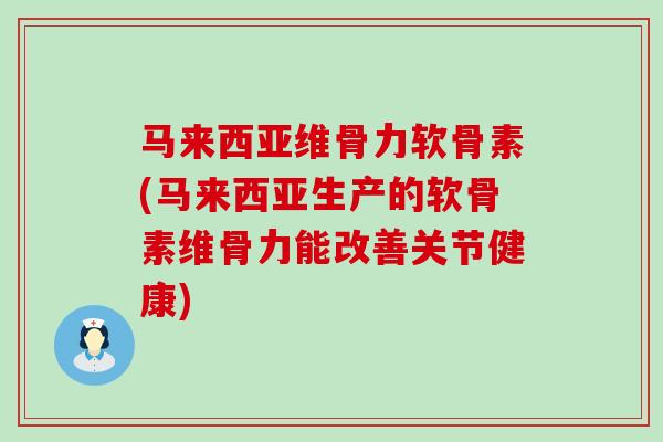 马来西亚维骨力软骨素(马来西亚生产的软骨素维骨力能改善关节健康)