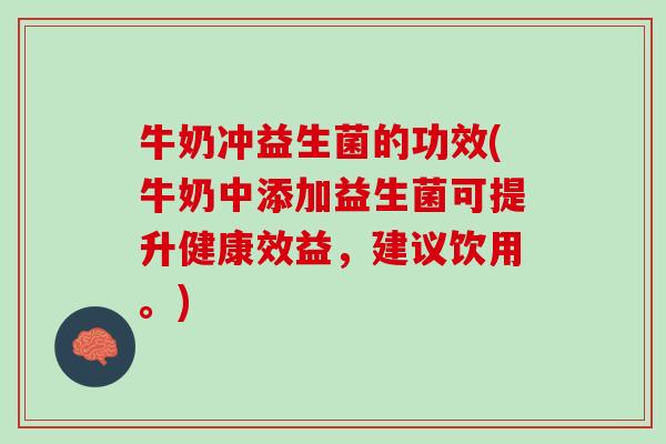 牛奶冲益生菌的功效(牛奶中添加益生菌可提升健康效益，建议饮用。)