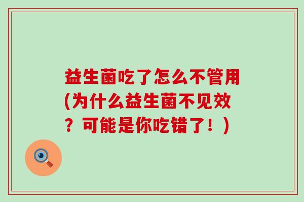 益生菌吃了怎么不管用(为什么益生菌不见效？可能是你吃错了！)