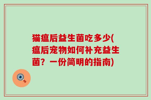猫瘟后益生菌吃多少(瘟后宠物如何补充益生菌？一份简明的指南)