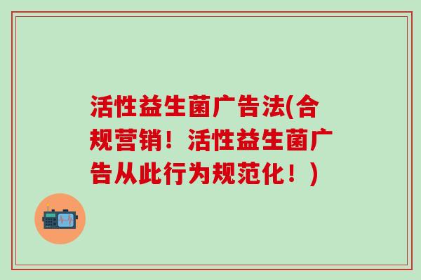 活性益生菌广告法(合规营销！活性益生菌广告从此行为规范化！)