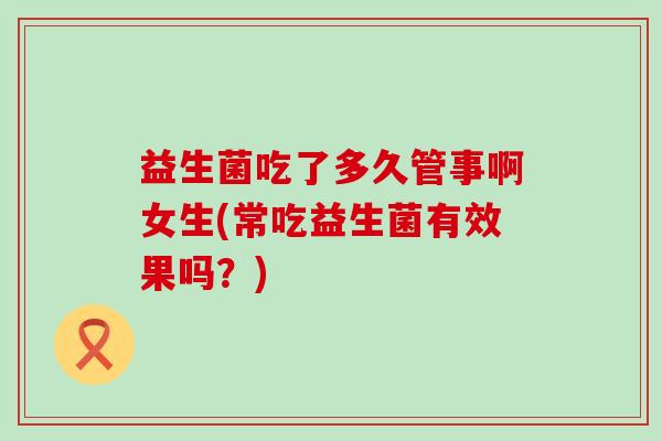 益生菌吃了多久管事啊女生(常吃益生菌有效果吗？)