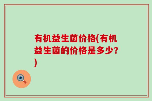 有机益生菌价格(有机益生菌的价格是多少？)