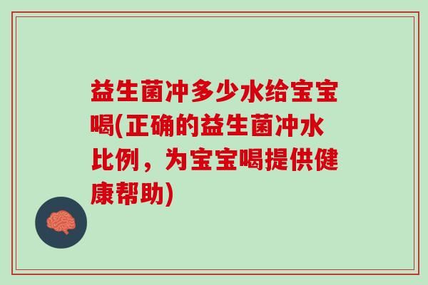益生菌冲多少水给宝宝喝(正确的益生菌冲水比例，为宝宝喝提供健康帮助)