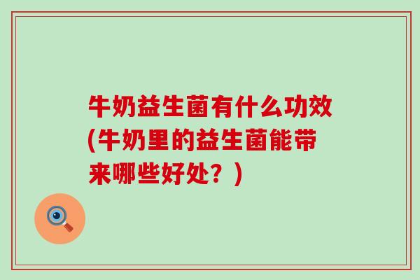 牛奶益生菌有什么功效(牛奶里的益生菌能带来哪些好处？)