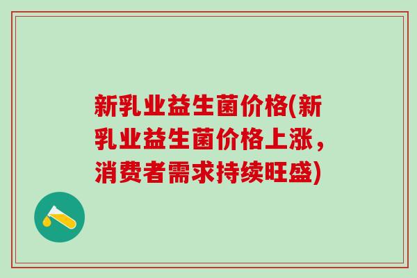 新乳业益生菌价格(新乳业益生菌价格上涨，消费者需求持续旺盛)