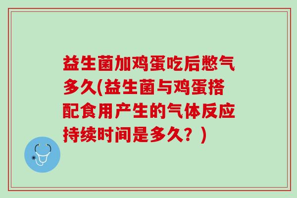 益生菌加鸡蛋吃后憋气多久(益生菌与鸡蛋搭配食用产生的气体反应持续时间是多久？)