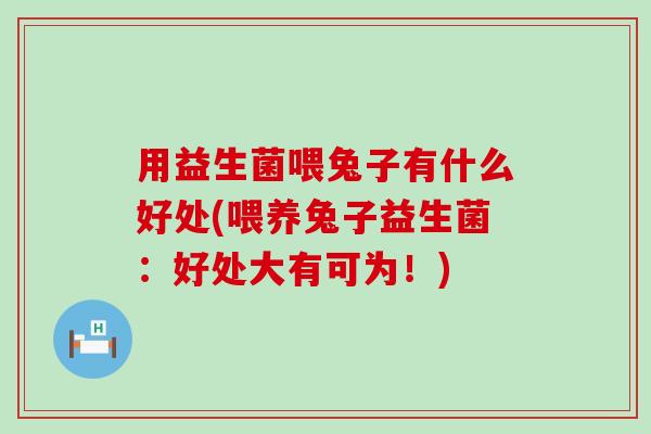 用益生菌喂兔子有什么好处(喂养兔子益生菌：好处大有可为！)