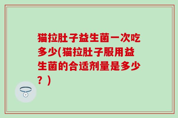 猫拉肚子益生菌一次吃多少(猫拉肚子服用益生菌的合适剂量是多少？)