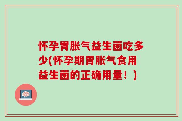 怀孕胃胀气益生菌吃多少(怀孕期胃胀气食用益生菌的正确用量！)