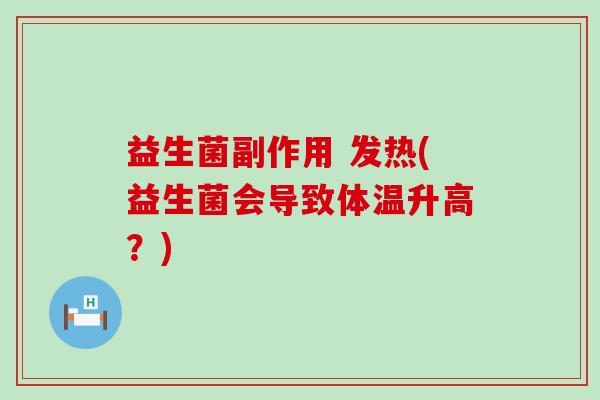 益生菌副作用 发热(益生菌会导致体温升高？)