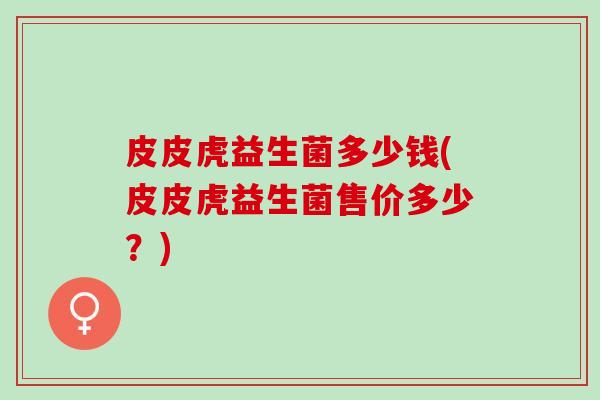 皮皮虎益生菌多少钱(皮皮虎益生菌售价多少？)