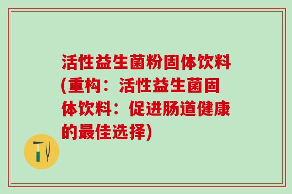 活性益生菌粉固体饮料(重构：活性益生菌固体饮料：促进肠道健康的最佳选择)