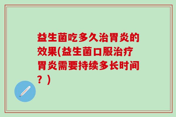 益生菌吃多久治胃炎的效果(益生菌口服治疗胃炎需要持续多长时间？)