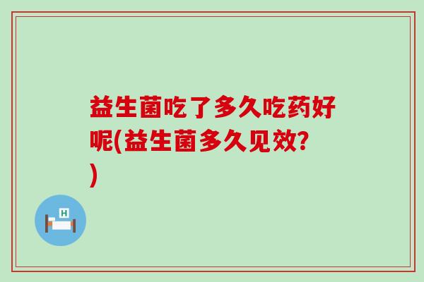 益生菌吃了多久吃药好呢(益生菌多久见效？)