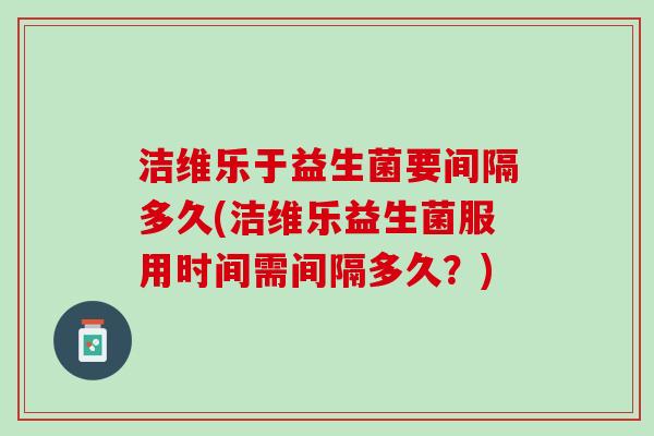 洁维乐于益生菌要间隔多久(洁维乐益生菌服用时间需间隔多久？)