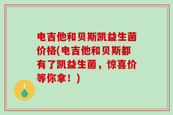 电吉他和贝斯凯益生菌价格(电吉他和贝斯都有了凯益生菌,惊喜价等你拿!) 电吉他和贝斯凯益生菌价格(电吉他和贝斯都有了凯益生菌,惊喜价等你拿!)