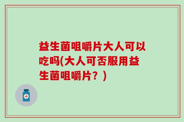 益生菌咀嚼片大人可以吃吗(大人可否服用益生菌咀嚼片？)